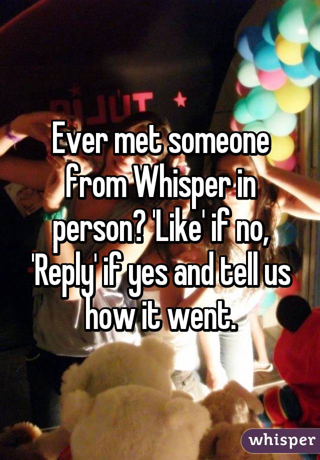 Ever met someone from Whisper in person? 'Like' if no, 'Reply' if yes and tell us how it went.