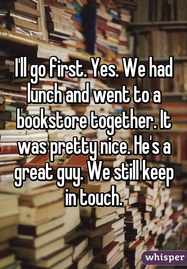 I'll go first. Yes. We had lunch and went to a bookstore together. It was pretty nice. He's a great guy. We still keep in touch.