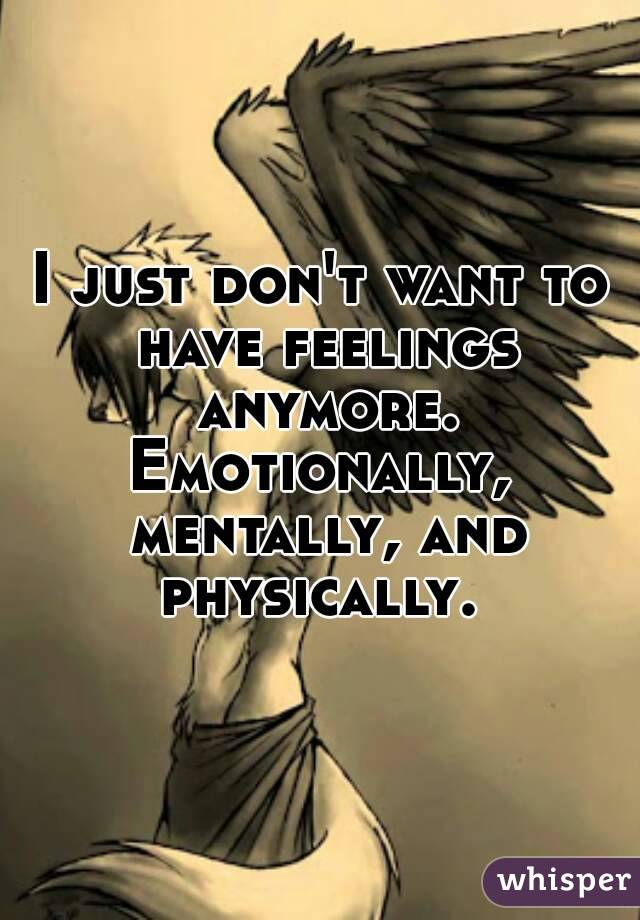 I just don't want to have feelings anymore.
Emotionally, mentally, and physically. 