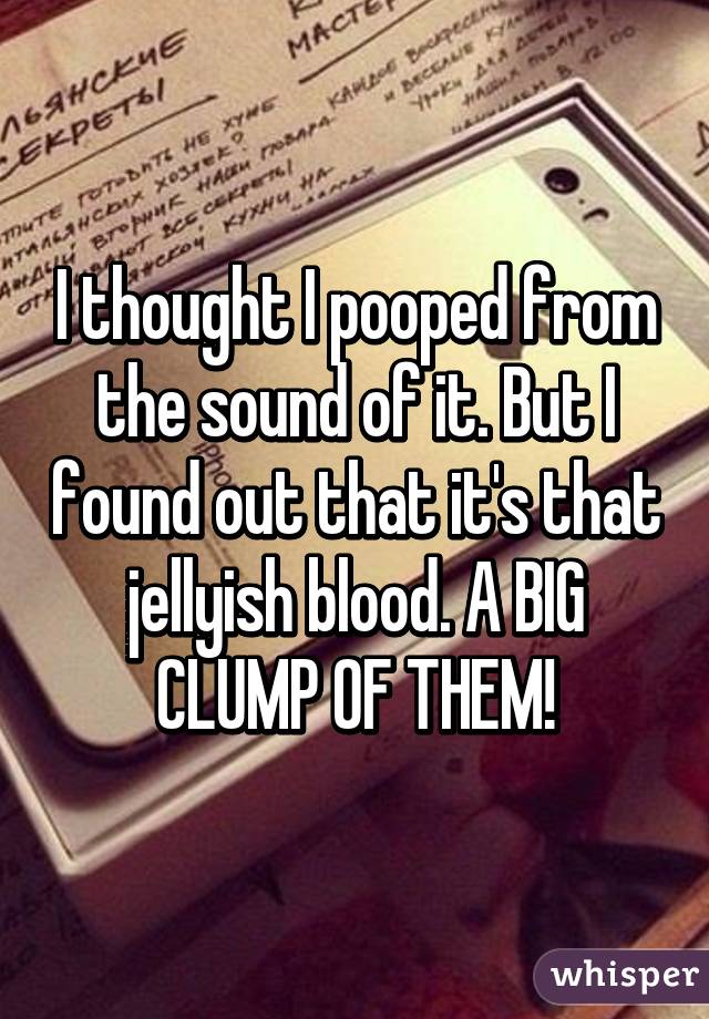 I thought I pooped from the sound of it. But I found out that it's that jellyish blood. A BIG CLUMP OF THEM!