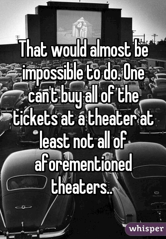 That would almost be impossible to do. One can't buy all of the tickets at a theater at least not all of aforementioned theaters.. 