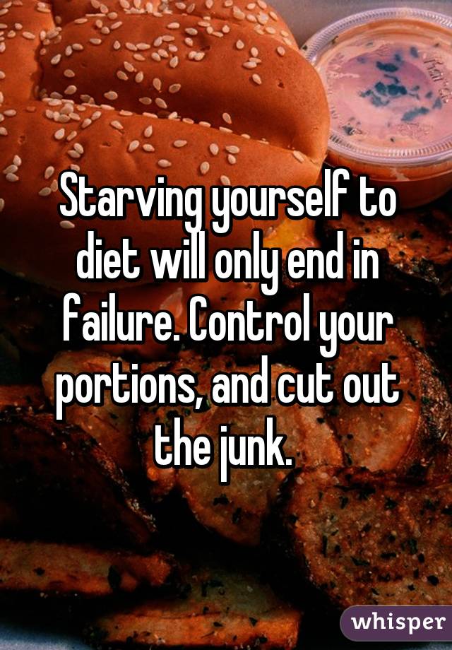 Starving yourself to diet will only end in failure. Control your portions, and cut out the junk. 