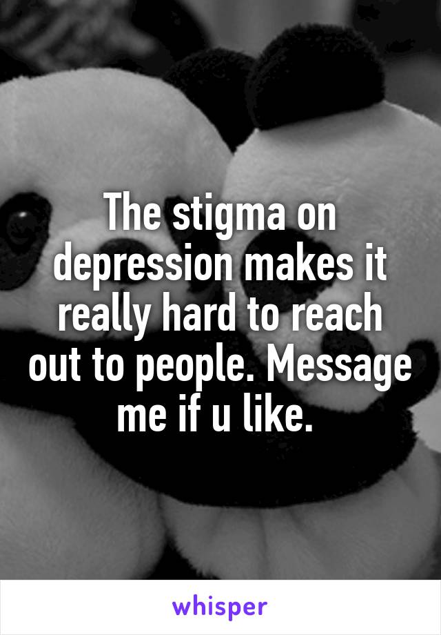 The stigma on depression makes it really hard to reach out to people. Message me if u like. 