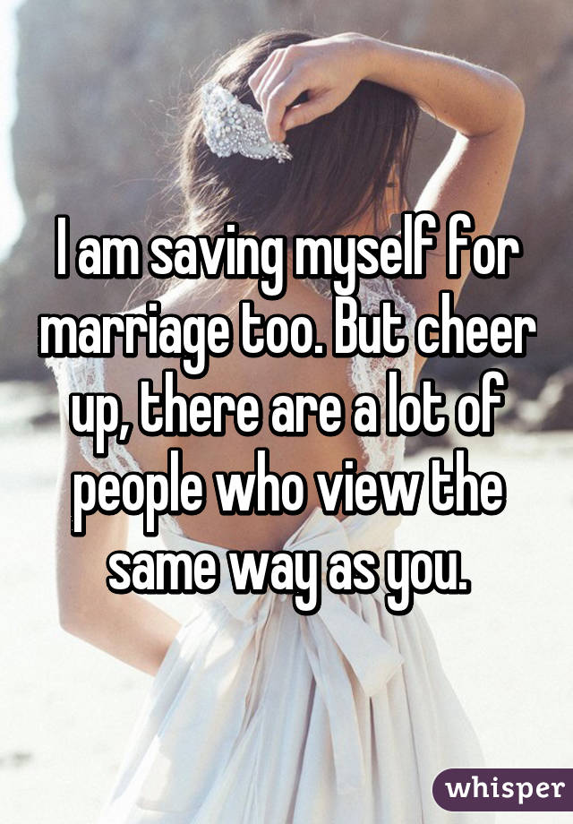 I am saving myself for marriage too. But cheer up, there are a lot of people who view the same way as you.