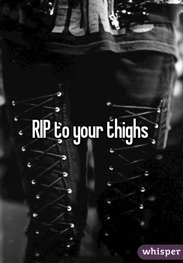 RIP to your thighs 