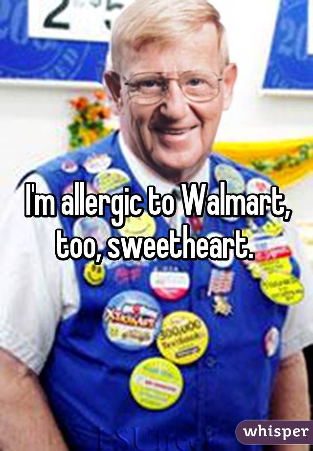 I'm allergic to Walmart, too, sweetheart. 