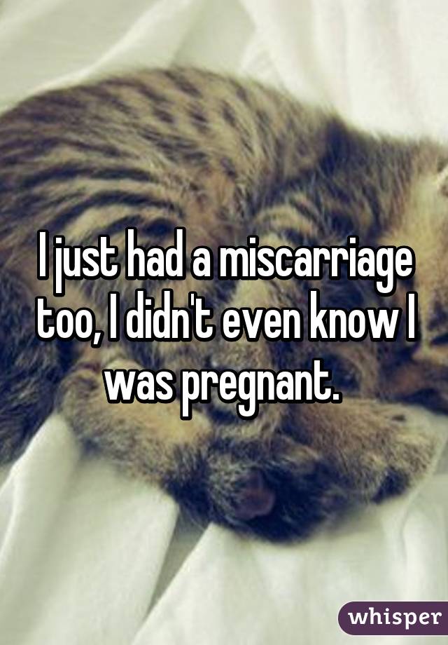 I just had a miscarriage too, I didn't even know I was pregnant. 