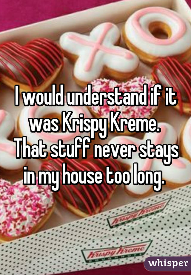 I would understand if it was Krispy Kreme.  That stuff never stays in my house too long. 