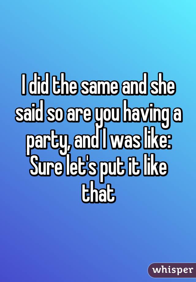 I did the same and she said so are you having a party, and I was like: Sure let's put it like that