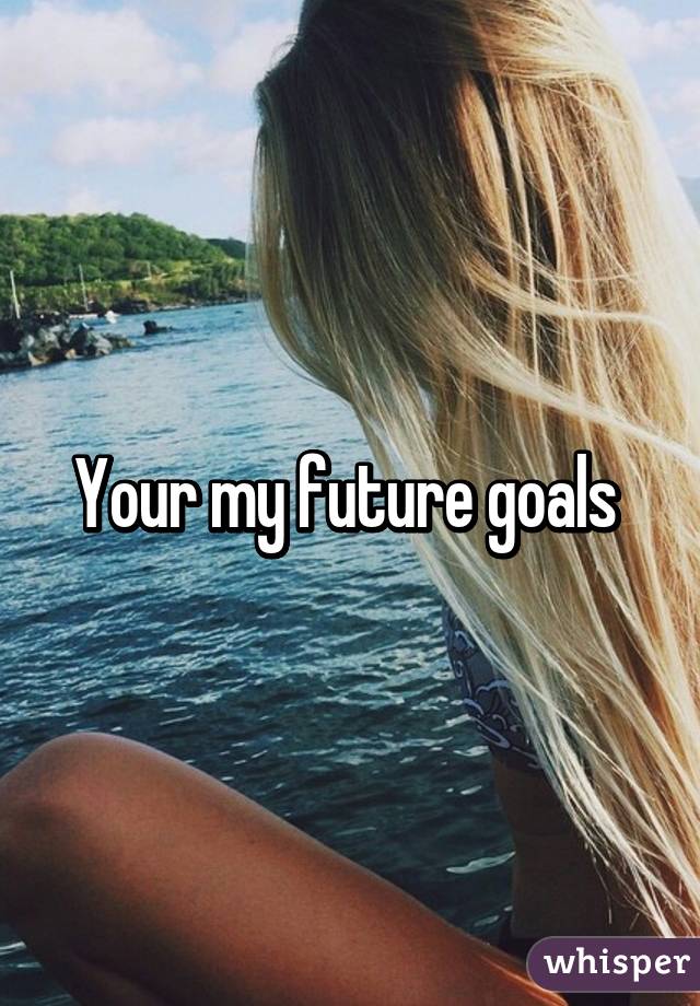 Your my future goals 