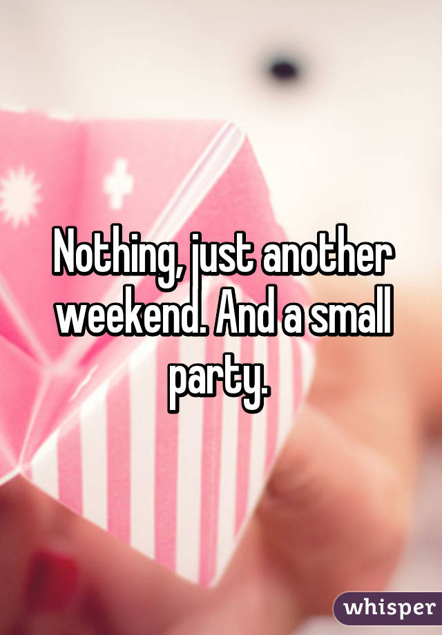 Nothing, just another weekend. And a small party. 