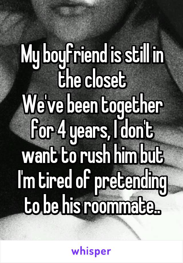 My boyfriend is still in the closet
We've been together for 4 years, I don't want to rush him but I'm tired of pretending to be his roommate..