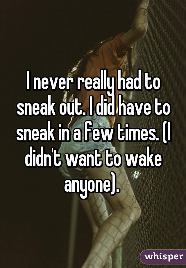 I never really had to sneak out. I did have to sneak in a few times. (I didn't want to wake anyone). 