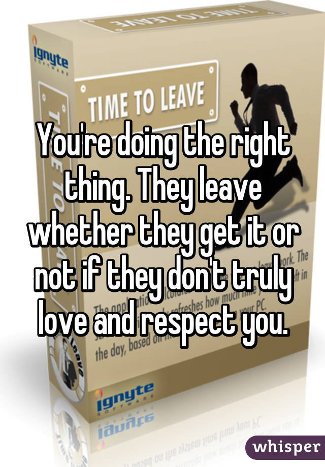 You're doing the right thing. They leave whether they get it or not if they don't truly love and respect you.