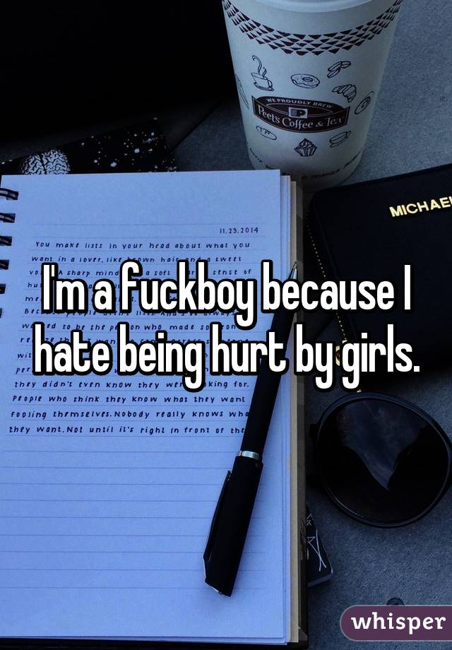 I'm a fuckboy because I hate being hurt by girls.