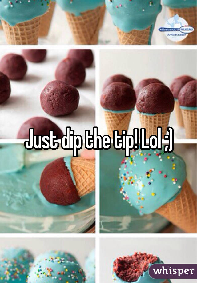 Just dip the tip! Lol ;)