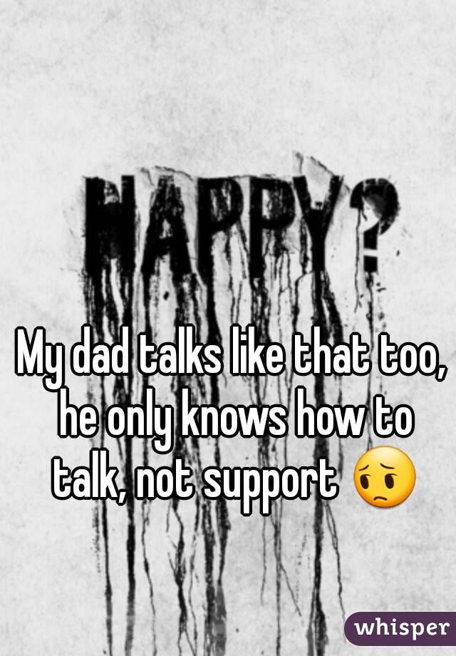 My dad talks like that too, he only knows how to talk, not support 😔