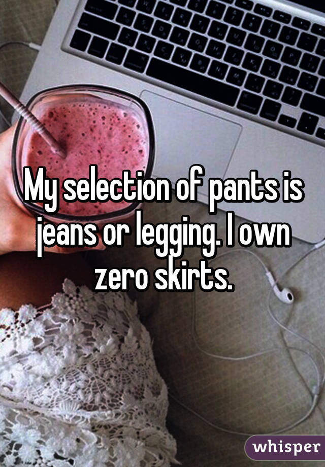 My selection of pants is jeans or legging. I own zero skirts.