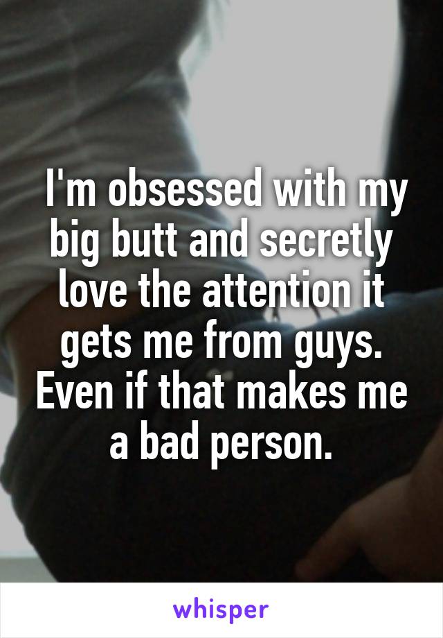  I'm obsessed with my big butt and secretly love the attention it gets me from guys. Even if that makes me a bad person.