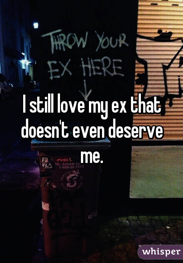 I still love my ex that doesn't even deserve me.