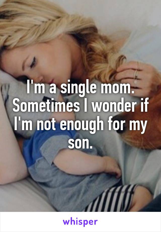 I'm a single mom. Sometimes I wonder if I'm not enough for my son.