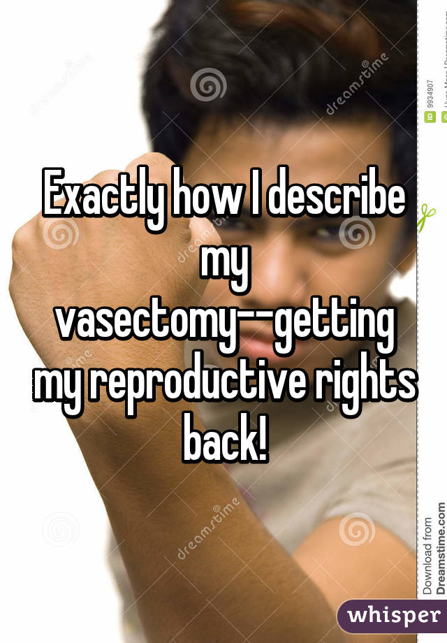 Exactly how I describe my vasectomy--getting my reproductive rights back!
