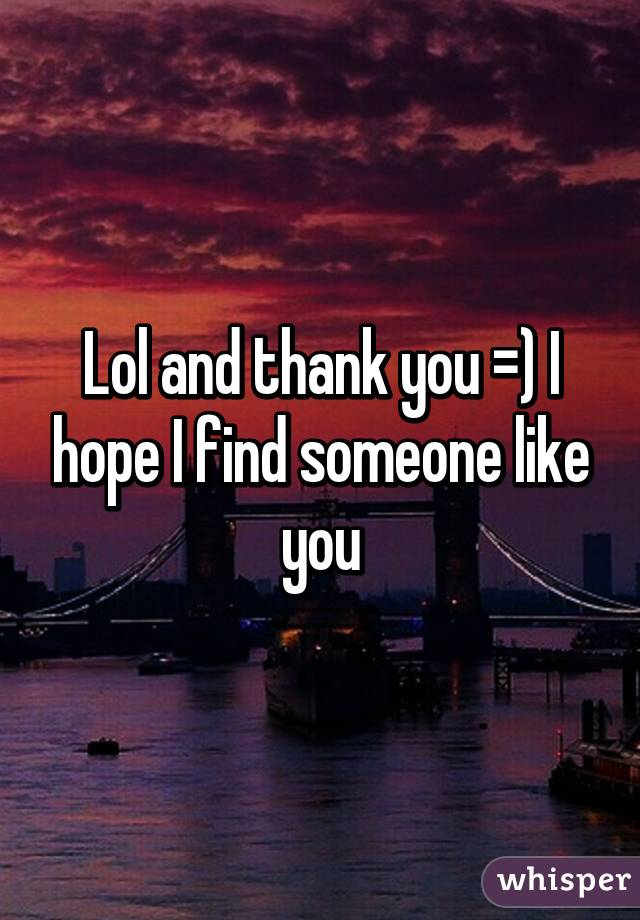 Lol and thank you =) I hope I find someone like you