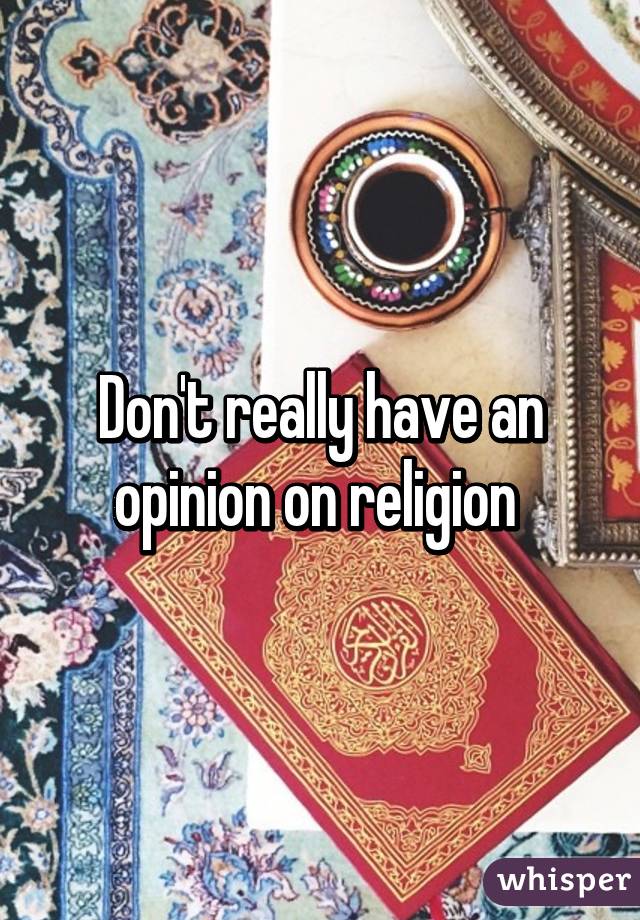 Don't really have an opinion on religion 