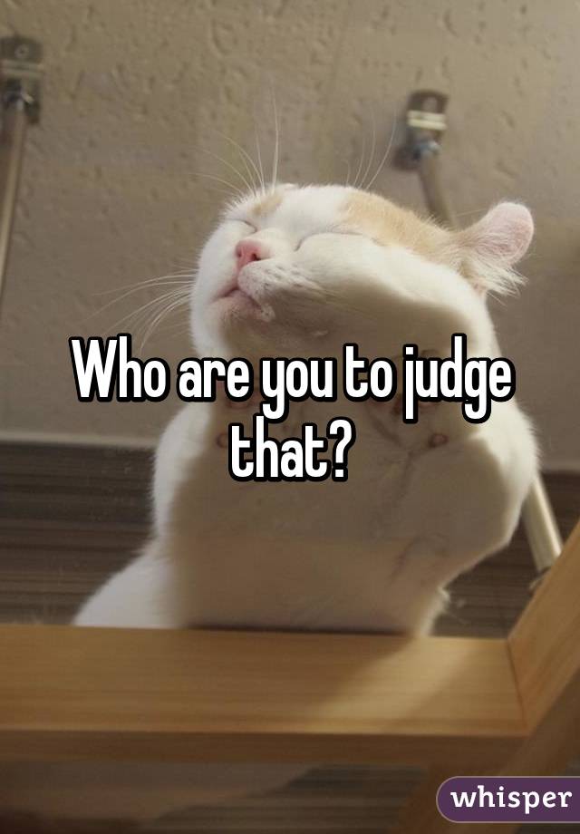 Who are you to judge that?