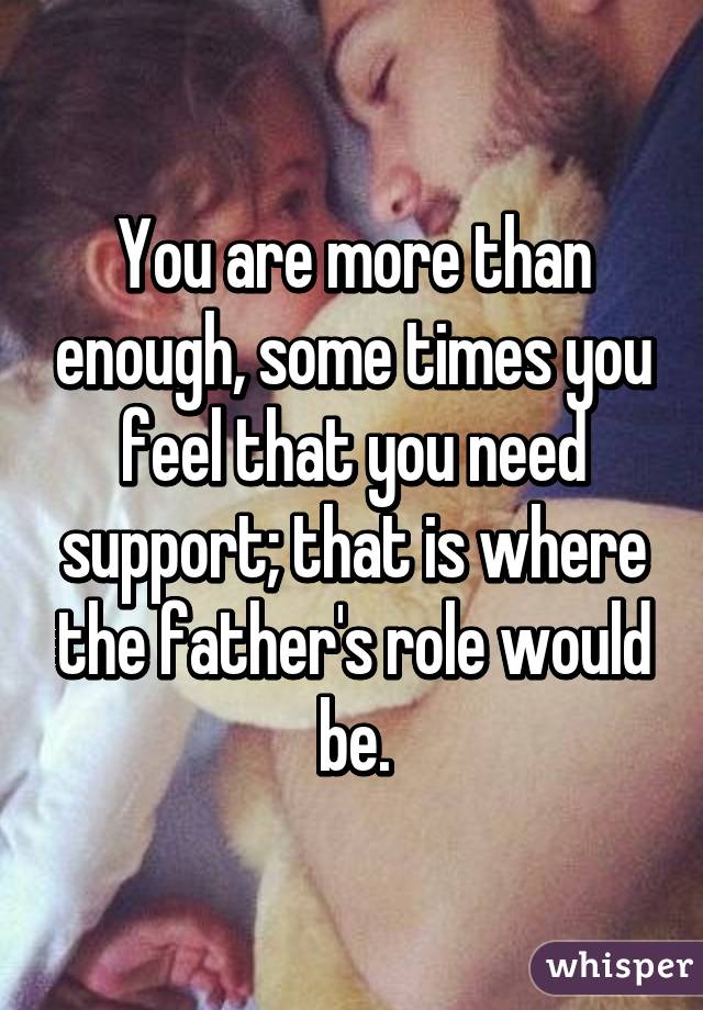 You are more than enough, some times you feel that you need support; that is where the father's role would be.