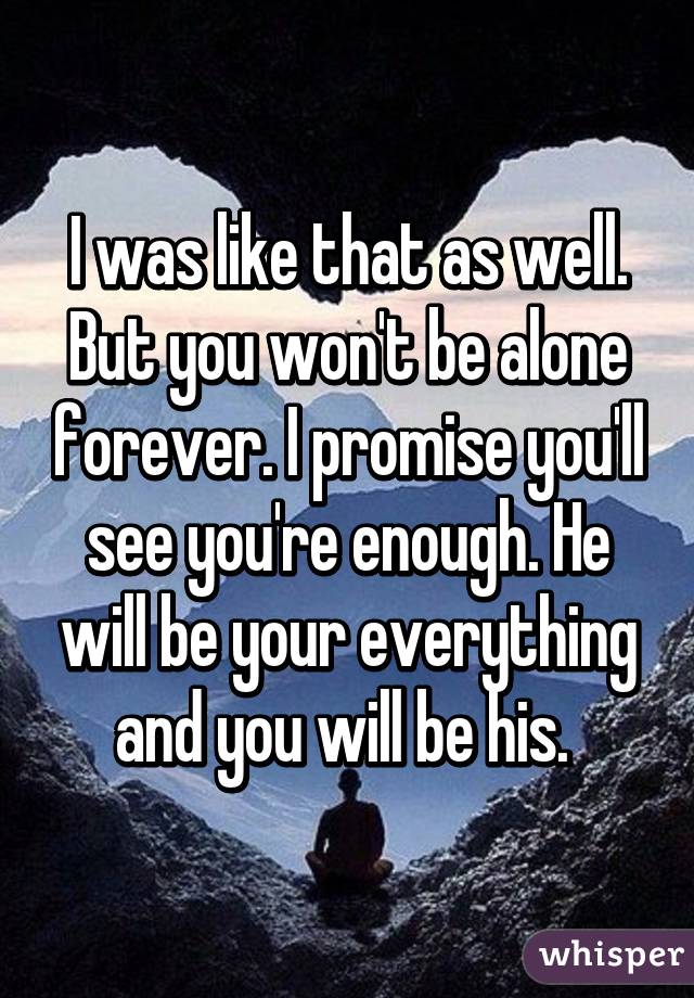 I was like that as well. But you won't be alone forever. I promise you'll see you're enough. He will be your everything and you will be his. 