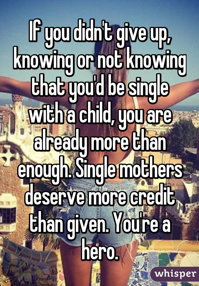 If you didn't give up, knowing or not knowing that you'd be single with a child, you are already more than enough. Single mothers deserve more credit than given. You're a hero.