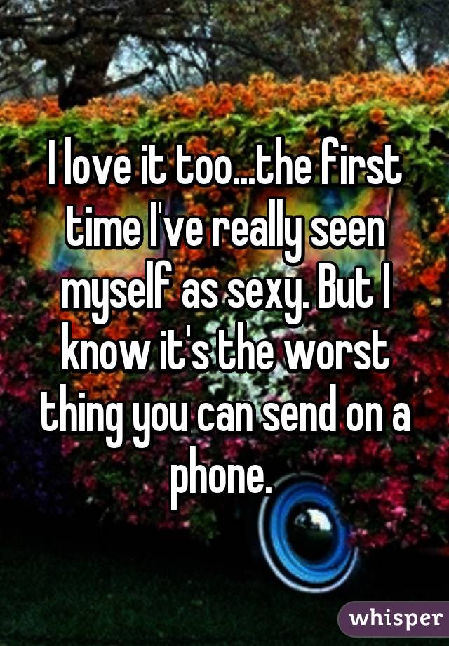 I love it too...the first time I've really seen myself as sexy. But I know it's the worst thing you can send on a phone. 