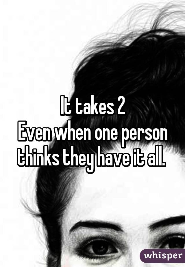 It takes 2
Even when one person thinks they have it all. 