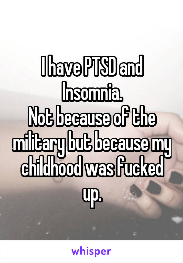 I have PTSD and Insomnia.
Not because of the military but because my childhood was fucked up.