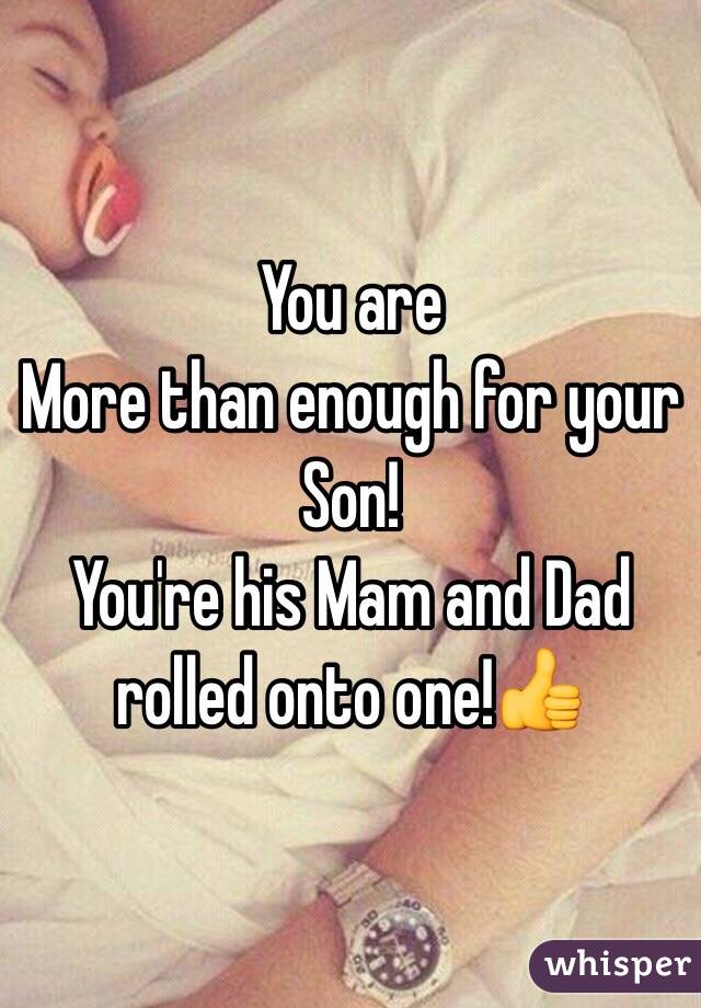 You are
More than enough for your Son!
You're his Mam and Dad rolled onto one!👍