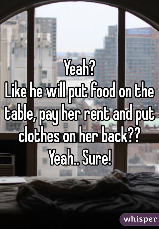 Yeah?
Like he will put food on the table, pay her rent and put clothes on her back??
Yeah.. Sure!