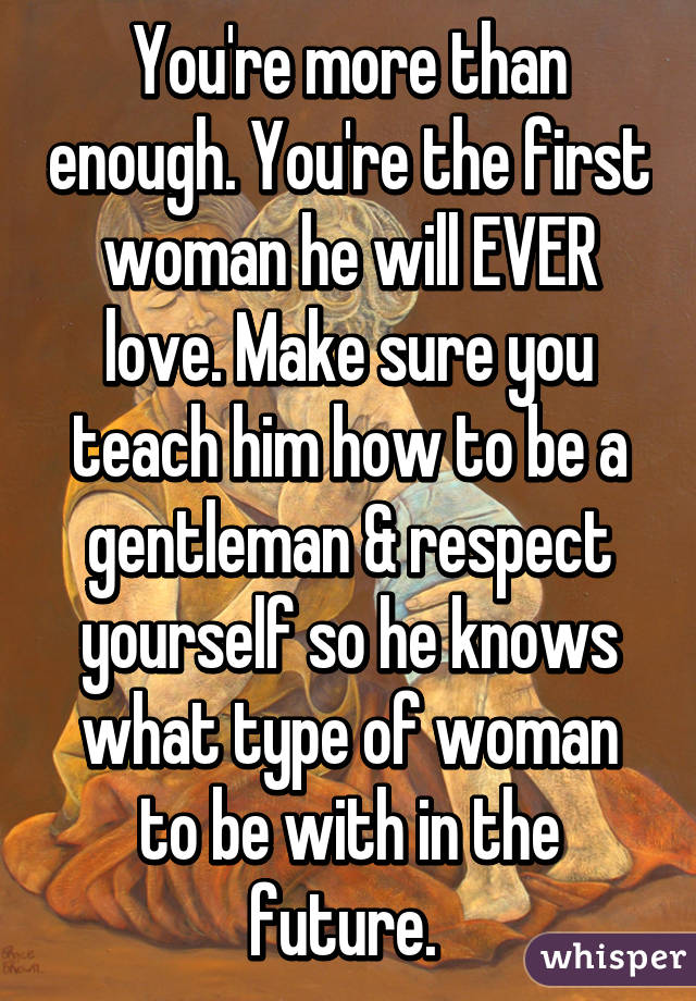 You're more than enough. You're the first woman he will EVER love. Make sure you teach him how to be a gentleman & respect yourself so he knows what type of woman to be with in the future. 