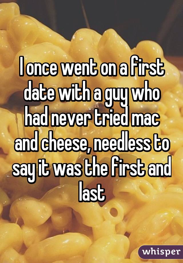 I once went on a first date with a guy who had never tried mac and cheese, needless to say it was the first and last