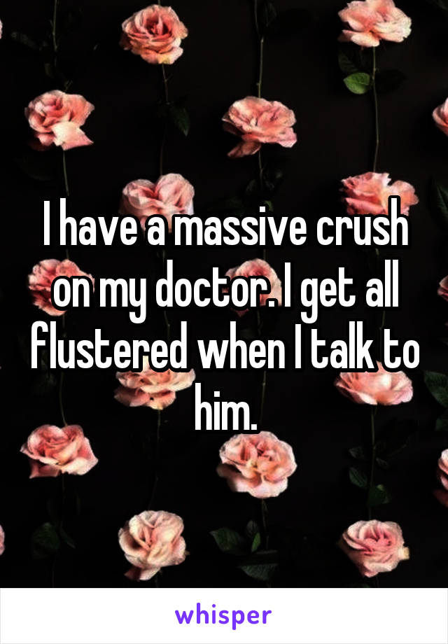 I have a massive crush on my doctor. I get all flustered when I talk to him.