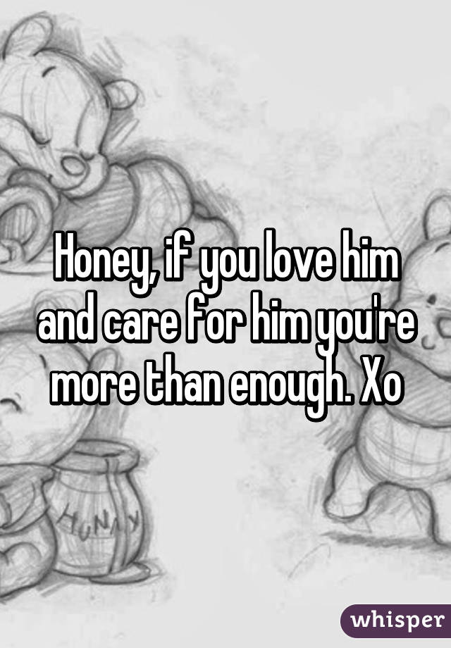 Honey, if you love him and care for him you're more than enough. Xo