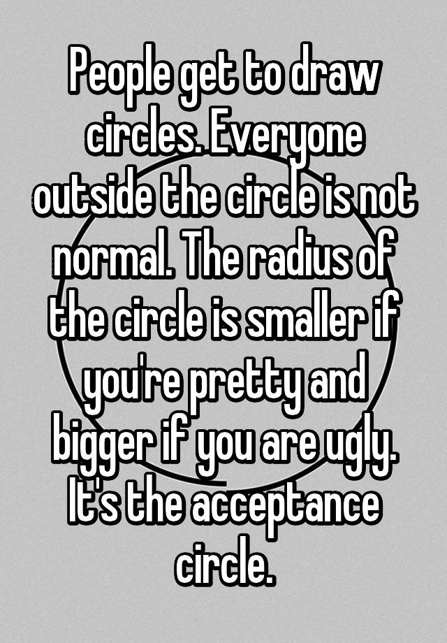 People get to draw circles. Everyone outside the circle is not normal. The radius of the circle is smaller if you're pretty and bigger if you are ugly. It's the acceptance circle.