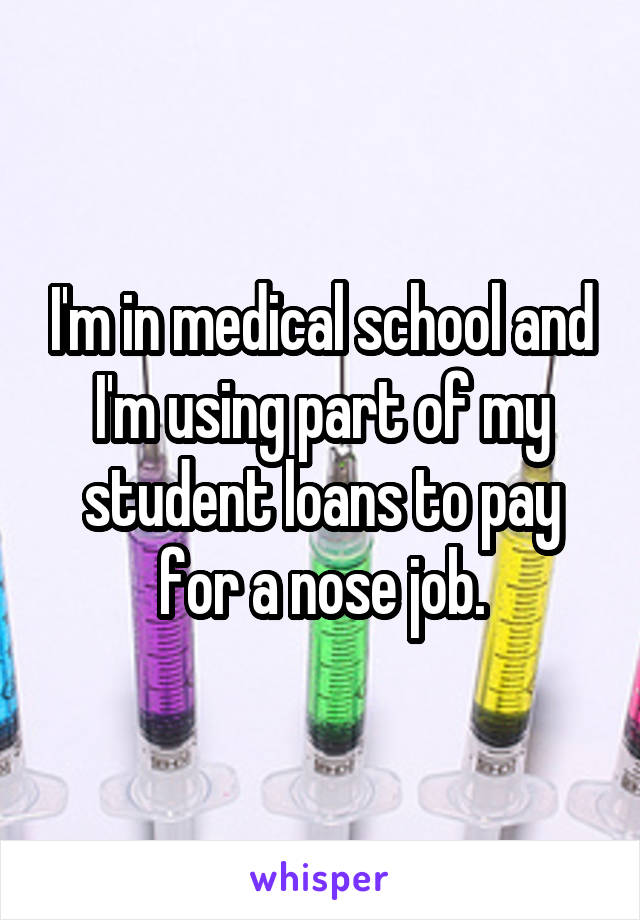 I'm in medical school and I'm using part of my student loans to pay for a nose job.