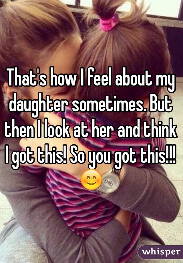 That's how I feel about my daughter sometimes. But then I look at her and think I got this! So you got this!!!😊