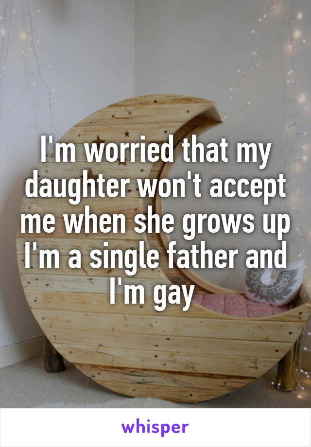 I'm worried that my daughter won't accept me when she grows up I'm a single father and I'm gay 