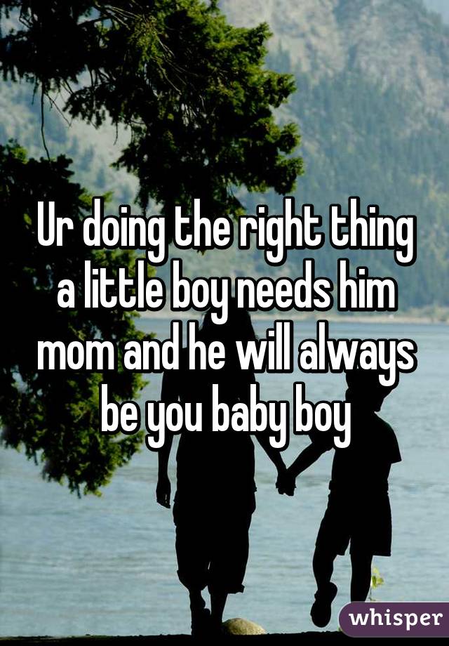 Ur doing the right thing a little boy needs him mom and he will always be you baby boy