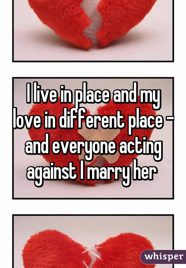 I live in place and my love in different place - and everyone acting against I marry her 