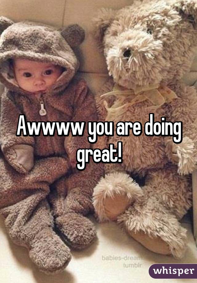Awwww you are doing great!