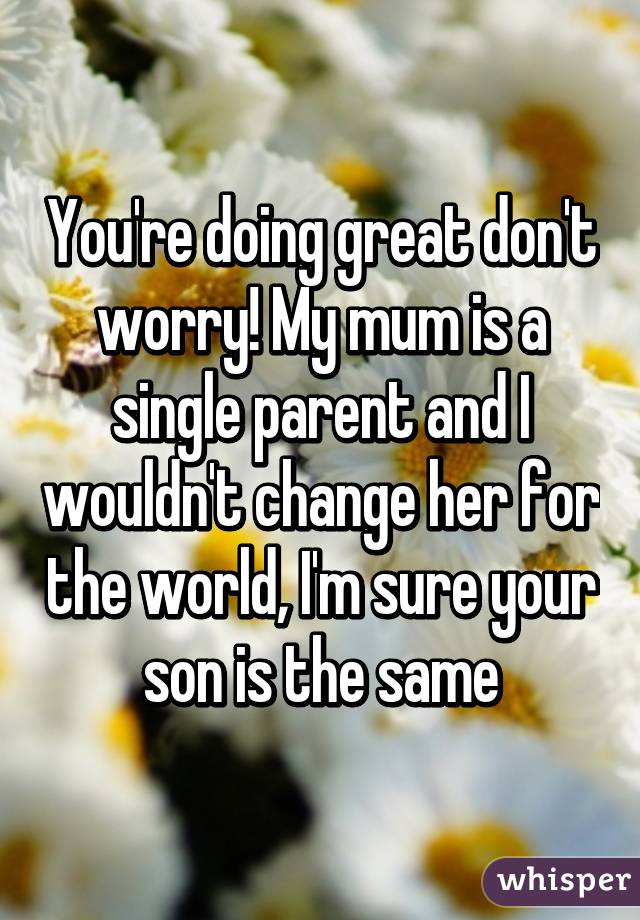 You're doing great don't worry! My mum is a single parent and I wouldn't change her for the world, I'm sure your  son is the same 