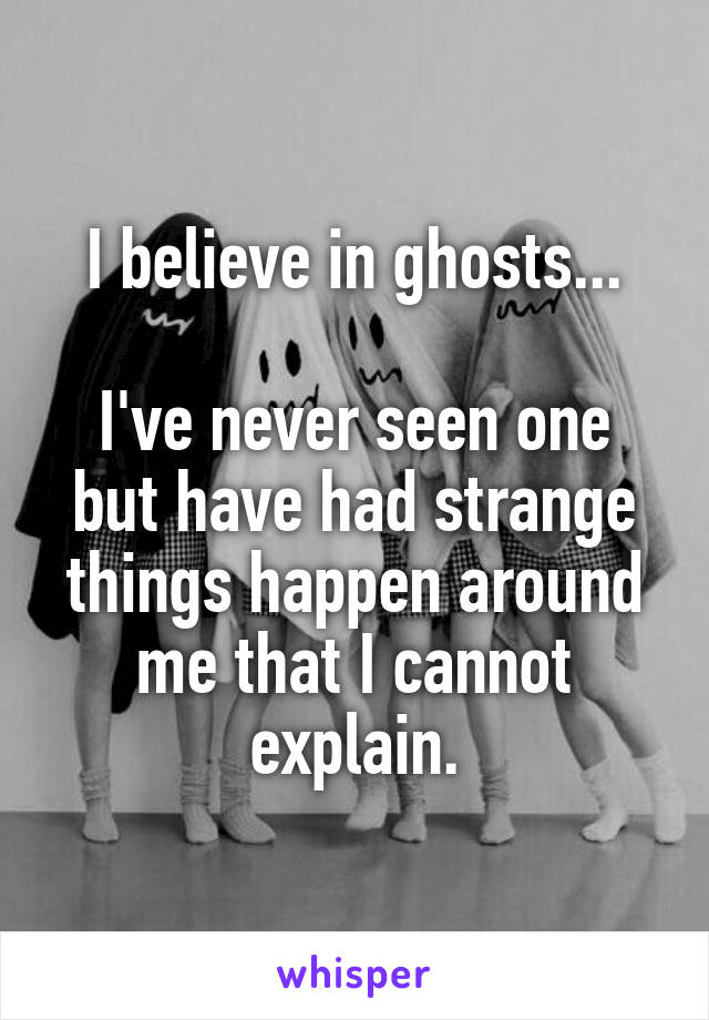 I believe in ghosts...

I've never seen one but have had strange things happen around me that I cannot explain.